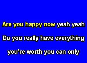 Are you happy now yeah yeah

Do you really have everything

yowre worth you can only