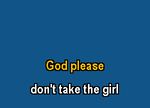 God please
don't take the girl
