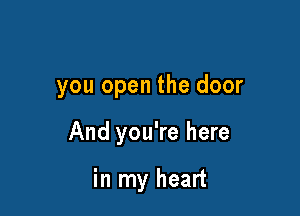 you open the door

And you're here

in my heart