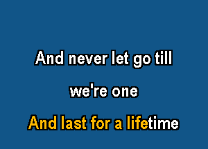 And never let go till

we're one

And last for a lifetime