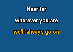 Near far

wherever you are

we'll always go on