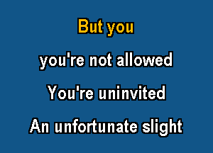 Butyou
you're not allowed

You're uninvited

An unfortunate slight