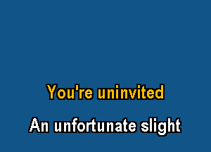 You're uninvited

An unfortunate slight