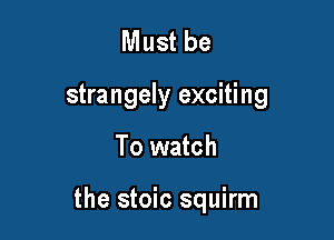 Must be

strangely exciting

To watch

the stoic squirm