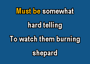 Must be somewhat

hard telling

To watch them burning

Shepard