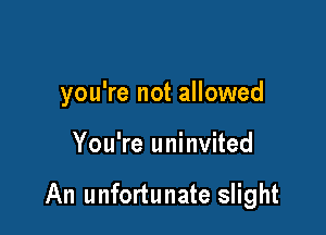 you're not allowed

You're uninvited

An unfortunate slight