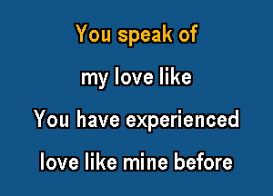 You speak of

my love like

You have experienced

love like mine before