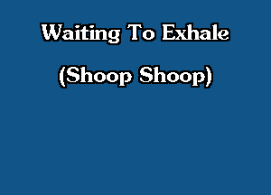 Waiting To Exhale

(Shoop Shoop)