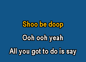 Shoo be doop
Ooh ooh yeah

All you got to do is say