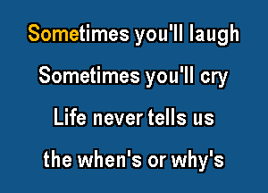 Sometimes you'll laugh
Sometimes you'll cry

Life never tells us

the when's or why's