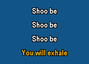 Shoo be
Shoo be
Shoo be

You will exhale