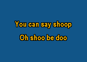 You can say shoop

0h shoo be doo