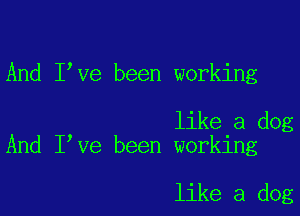 And I ve been working

like a dog
And I ve been working

like a dog