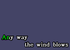 Any way
the Wind blows