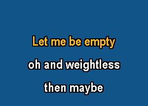 Let me be empty

oh and weightless

then maybe