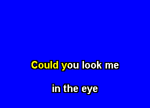 Could you look me

in the eye