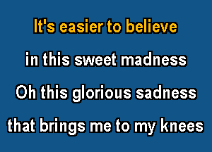 It's easier to believe
in this sweet madness
Oh this glorious sadness

that brings me to my knees