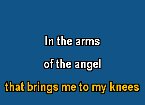 In the arms

ofthe angel

that brings me to my knees