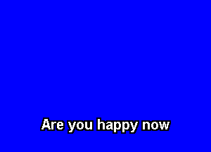 Are you happy now