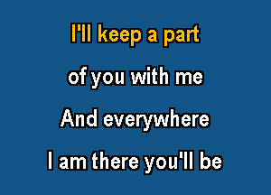 I'll keep a part
of you with me

And everywhere

I am there you'll be