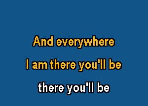 And everywhere

I am there you'll be

there you'll be