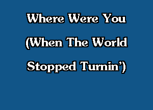 Where Were You
(When The World

Stopped Tumid)