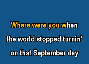 Where were you when

the world stopped turnin'

on that September day