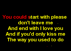 You could start with please
don't leave me
And end with I love you
And if you'd only kiss me
The way you used to do