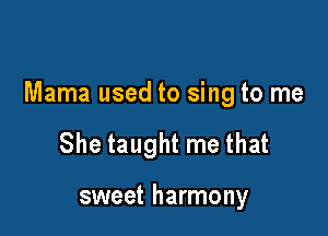Mama used to sing to me

She taught me that

sweet harmony