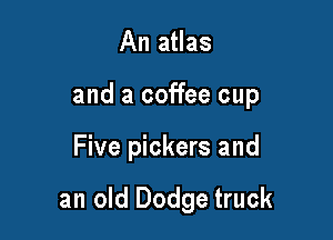 An atlas
and a coffee cup

Five pickers and

an old Dodge truck