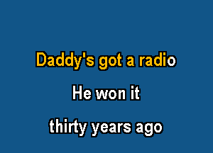 Daddy's got a radio

He won it

thirty years ago