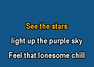 See the stars

light up the purple sky

Feel that lonesome chill