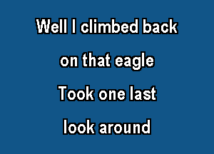 Well I climbed back

on that eagle

Took one last

look around