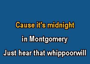 Cause it's midnight

in Montgomery

Just hear that whippoorwill