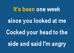 It's been one week
since you looked at me

Cooked your head to the

side and said I'm angry