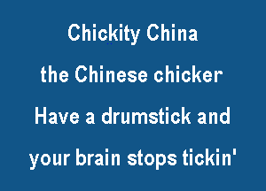 Chickity China
the Chinese chicker

Have a drumstick and

your brain stops tickin'