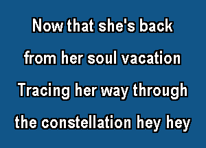 Now that she's back
from her soul vacation

Tracing her way through

the constellation hey hey