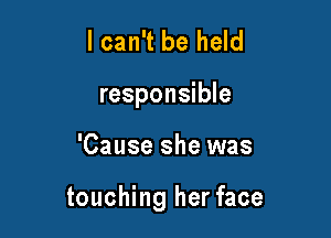 I can't be held
responsible

'Cause she was

touching her face