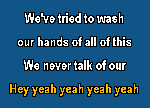 We've tried to wash
our hands of all ofthis

We never talk of our

Hey yeah yeah yeah yeah