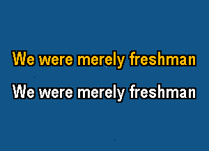 We were merely freshman

We were merely freshman
