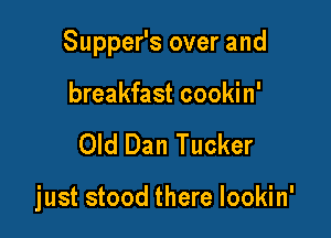 Supper's over and

breakfast cookin'
Old Dan Tucker

just stood there lookin'