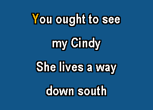 You ought to see

my Cindy

She lives a way

down south