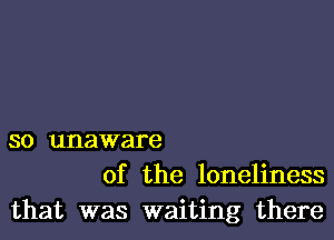so unaware
of the loneliness

that was waiting there