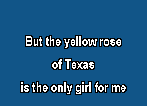 But the yellow rose

of Texas

is the only girl for me