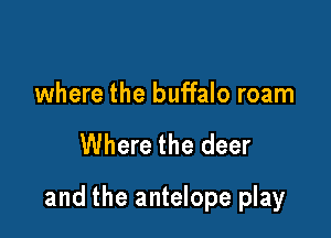 where the buffalo roam

Where the deer

and the antelope play