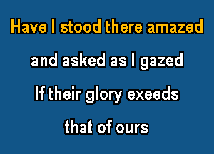 Have I stood there amazed

and asked as l gazed

If their glory exeeds

that of ours