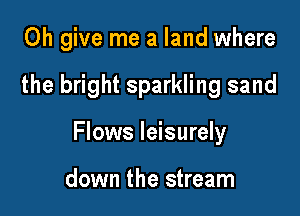 Oh give me a land where

the bright sparkling sand

Flows leisurely

down the stream