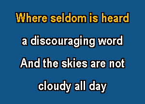 Where seldom is heard
a discouraging word

And the skies are not

cloudy all day