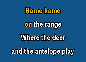 Home home

on the range

Where the deer

and the antelope play