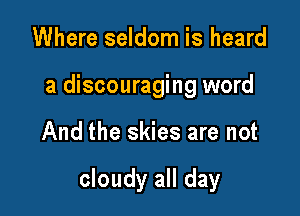 Where seldom is heard
a discouraging word

And the skies are not

cloudy all day